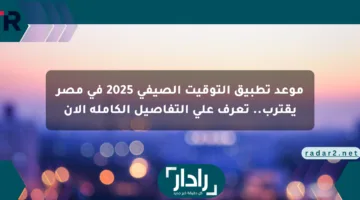 موعد تطبيق التوقيت الصيفي 2025 في مصر يقترب.. تعرف على التفاصيل الكاملة الآن